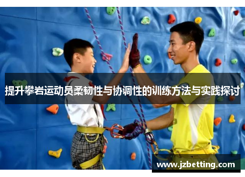 提升攀岩运动员柔韧性与协调性的训练方法与实践探讨